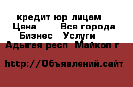 кредит юр лицам  › Цена ­ 0 - Все города Бизнес » Услуги   . Адыгея респ.,Майкоп г.